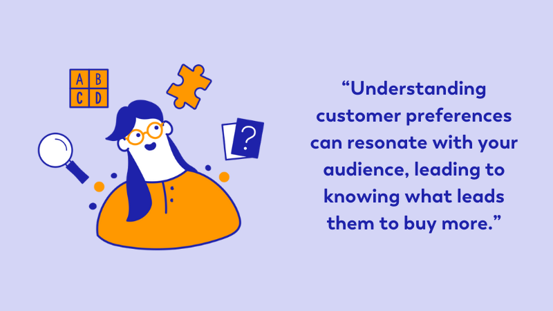 Understanding customer preferences can resonate with your audience, leading to knowing what leads them to buy more.